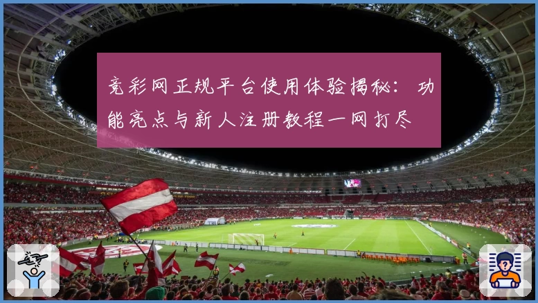 竞彩网正规平台使用体验揭秘：功能亮点与新人注册教程一网打尽