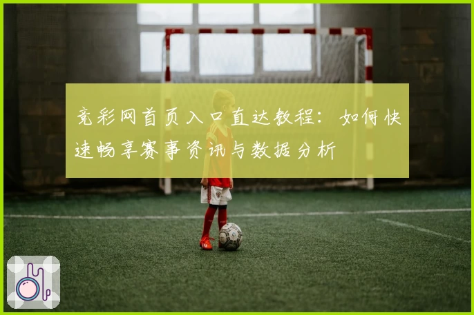 竞彩网首页入口直达教程：如何快速畅享赛事资讯与数据分析