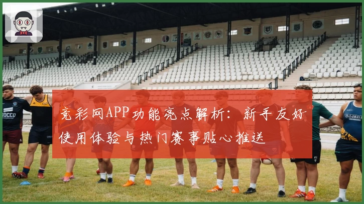 竞彩网APP功能亮点解析：新手友好使用体验与热门赛事贴心推送