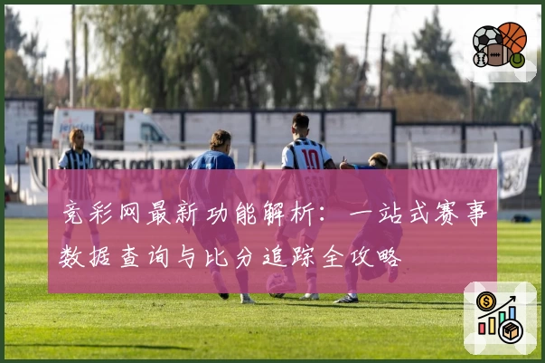 竞彩网最新功能解析：一站式赛事数据查询与比分追踪全攻略