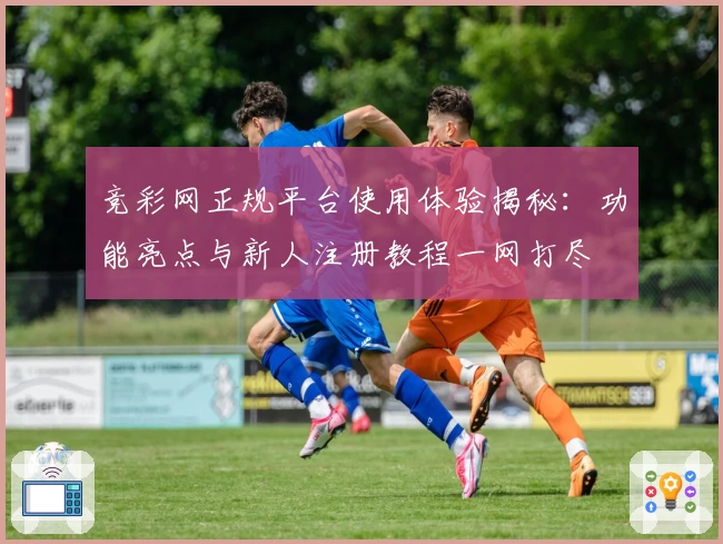竞彩网正规平台使用体验揭秘：功能亮点与新人注册教程一网打尽