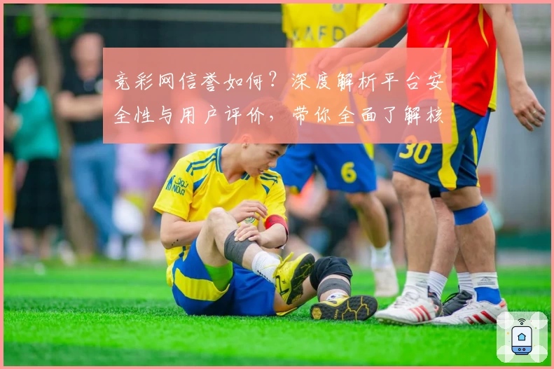 竞彩网信誉如何？深度解析平台安全性与用户评价，带你全面了解核心优势