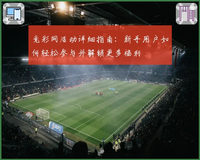 竞彩网活动详细指南：新手用户如何轻松参与并解锁更多福利