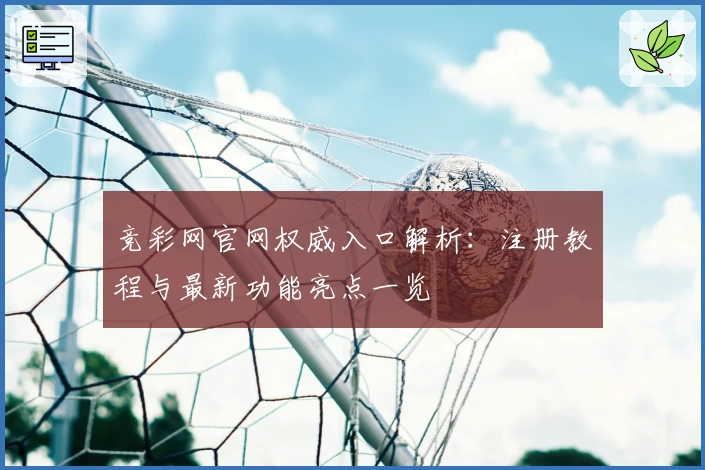 竞彩网官网权威入口解析：注册教程与最新功能亮点一览