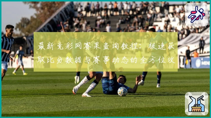 最新竞彩网赛果查询教程：极速获取比分数据与赛事动态的全方位攻略
