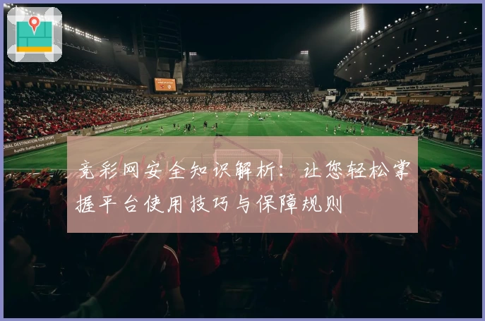 竞彩网安全知识解析：让您轻松掌握平台使用技巧与保障规则