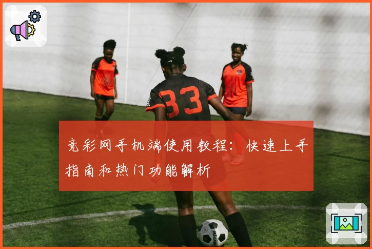 竞彩网手机端使用教程：快速上手指南和热门功能解析