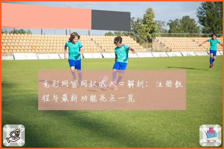 竞彩网官网权威入口解析：注册教程与最新功能亮点一览