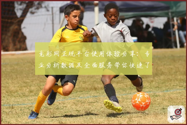 竞彩网正规平台使用体验分享：专业分析数据及全面服务带你快速了解赛事