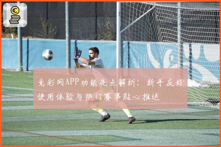 竞彩网APP功能亮点解析：新手友好使用体验与热门赛事贴心推送