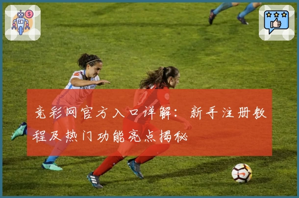 竞彩网官方入口详解：新手注册教程及热门功能亮点揭秘