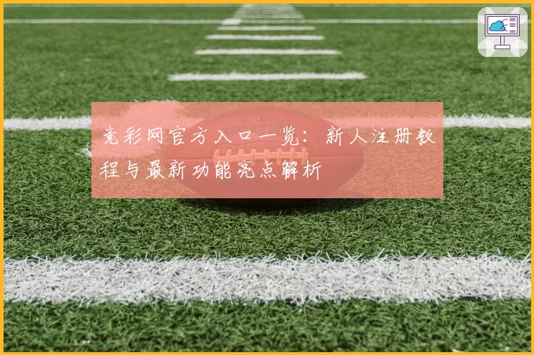 竞彩网官方入口一览：新人注册教程与最新功能亮点解析