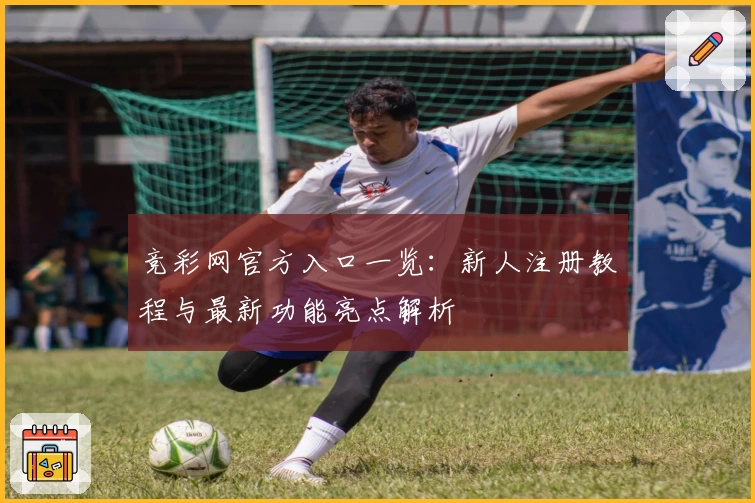 竞彩网官方入口一览：新人注册教程与最新功能亮点解析