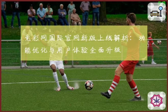 竞彩网国际官网新版上线解析:功能优化与用户体验全面升级