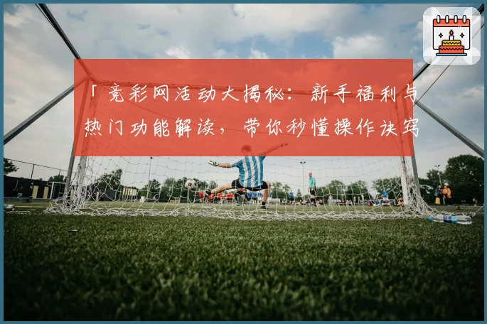 「竞彩网活动大揭秘：新手福利与热门功能解读，带你秒懂操作诀窍」