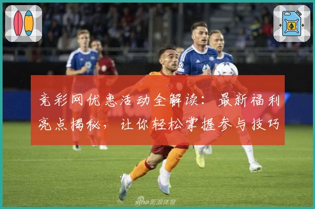 竞彩网优惠活动全解读：最新福利亮点揭秘，让你轻松掌握参与技巧