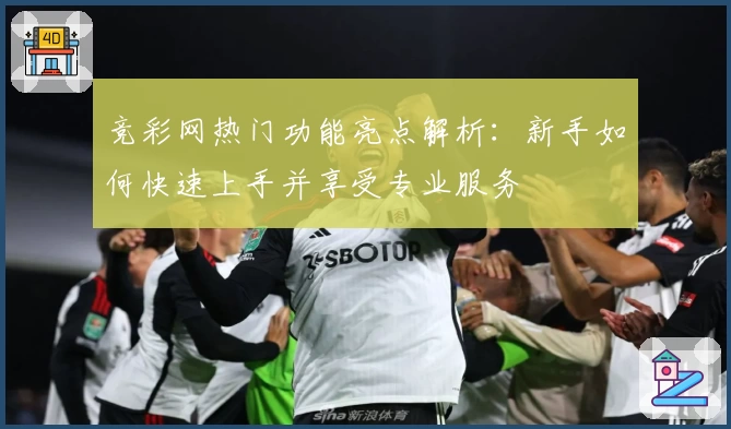 竞彩网热门功能亮点解析:新手如何快速上手并享受专业服务