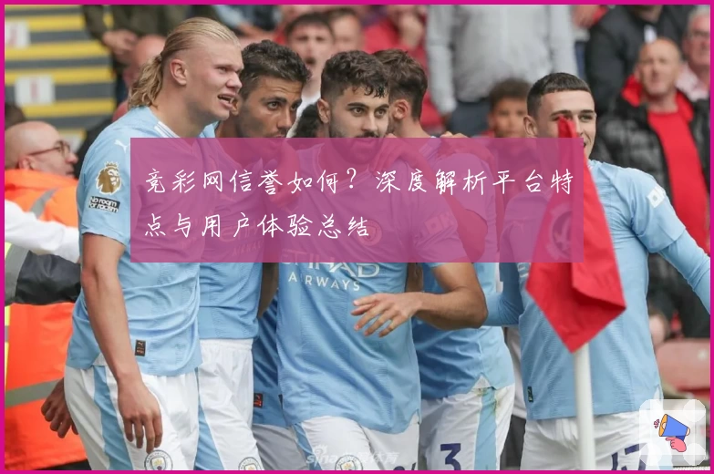 竞彩网信誉如何？深度解析平台特点与用户体验总结