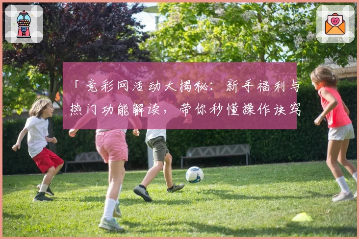 「竞彩网活动大揭秘：新手福利与热门功能解读，带你秒懂操作诀窍」