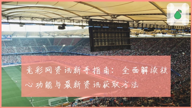 竞彩网资讯新手指南：全面解读核心功能与最新资讯获取方法