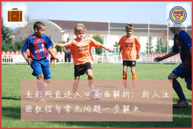 竞彩网直连入口全面解析：新人注册教程与常见问题一步解决